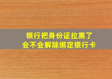 银行把身份证拉黑了会不会解除绑定银行卡