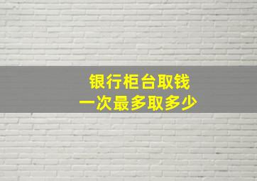 银行柜台取钱一次最多取多少