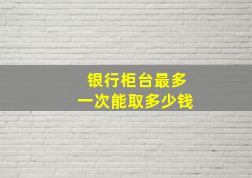 银行柜台最多一次能取多少钱