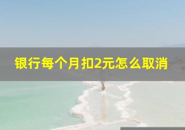 银行每个月扣2元怎么取消