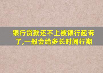 银行贷款还不上被银行起诉了,一般会给多长时间行期