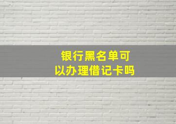 银行黑名单可以办理借记卡吗