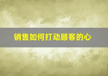 销售如何打动顾客的心