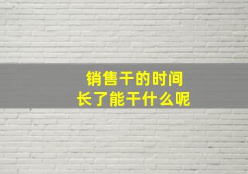 销售干的时间长了能干什么呢