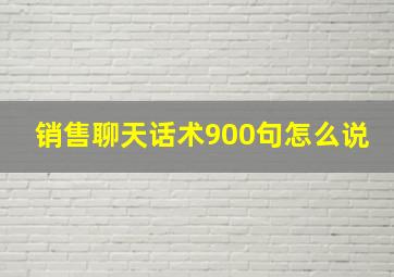 销售聊天话术900句怎么说