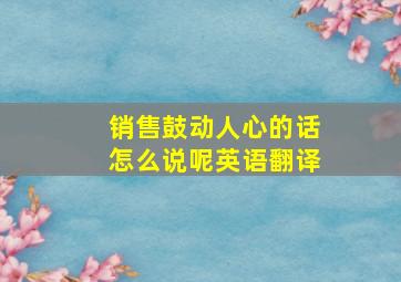 销售鼓动人心的话怎么说呢英语翻译