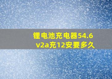 锂电池充电器54.6v2a充12安要多久