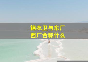 锦衣卫与东厂西厂合称什么