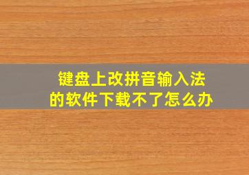 键盘上改拼音输入法的软件下载不了怎么办