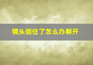 镜头锁住了怎么办解开