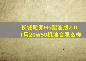 长城哈弗H5柴油版2.0T用20w50机油会怎么样