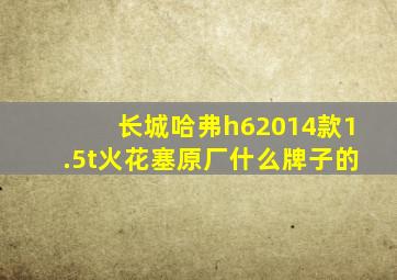 长城哈弗h62014款1.5t火花塞原厂什么牌子的