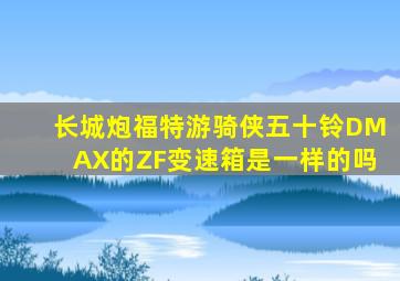 长城炮福特游骑侠五十铃DMAX的ZF变速箱是一样的吗