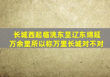 长城西起临洮东至辽东绵延万余里所以称万里长城对不对