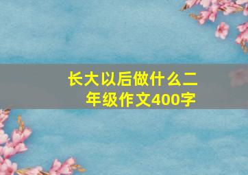 长大以后做什么二年级作文400字