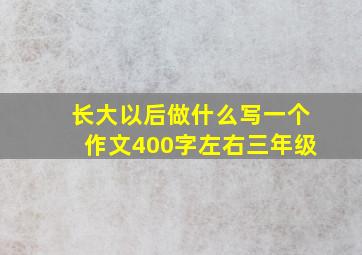 长大以后做什么写一个作文400字左右三年级