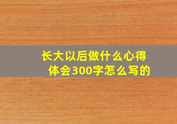 长大以后做什么心得体会300字怎么写的