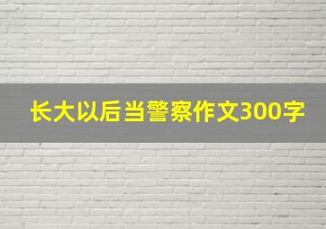 长大以后当警察作文300字