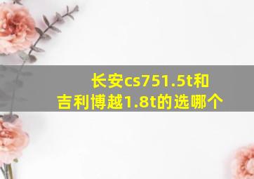 长安cs751.5t和吉利博越1.8t的选哪个