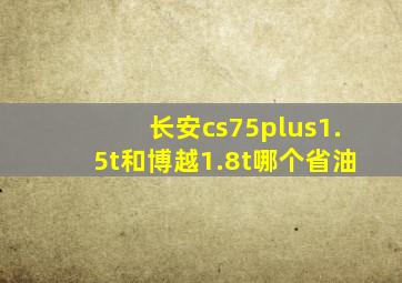 长安cs75plus1.5t和博越1.8t哪个省油