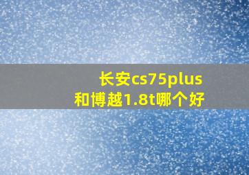 长安cs75plus和博越1.8t哪个好