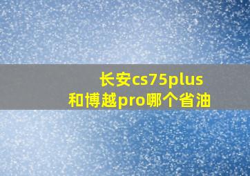 长安cs75plus和博越pro哪个省油