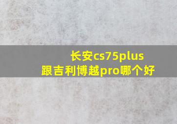 长安cs75plus跟吉利博越pro哪个好