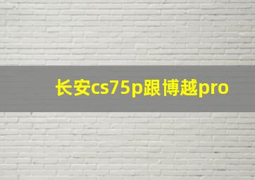 长安cs75p跟博越pro