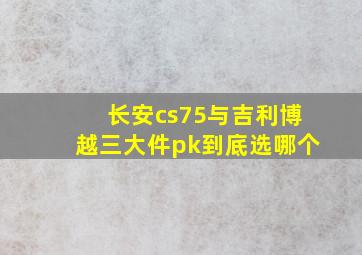 长安cs75与吉利博越三大件pk到底选哪个