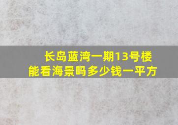 长岛蓝湾一期13号楼能看海景吗多少钱一平方