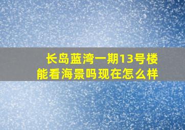 长岛蓝湾一期13号楼能看海景吗现在怎么样