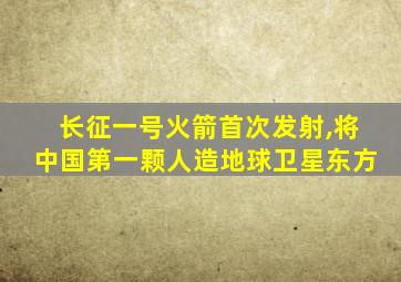 长征一号火箭首次发射,将中国第一颗人造地球卫星东方