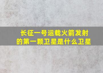 长征一号运载火箭发射的第一颗卫星是什么卫星