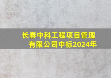 长春中科工程项目管理有限公司中标2024年