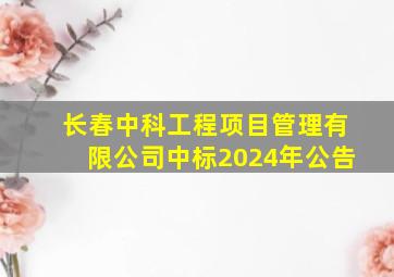 长春中科工程项目管理有限公司中标2024年公告