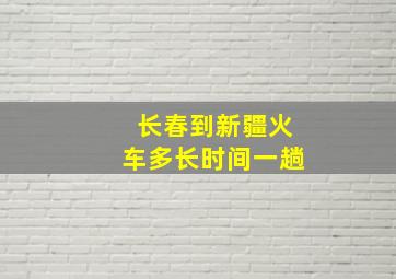 长春到新疆火车多长时间一趟