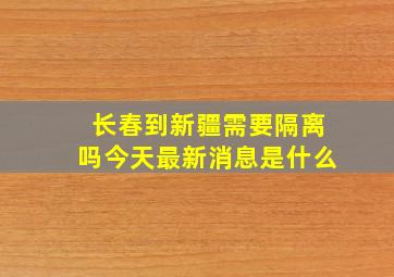 长春到新疆需要隔离吗今天最新消息是什么