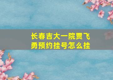 长春吉大一院贾飞勇预约挂号怎么挂