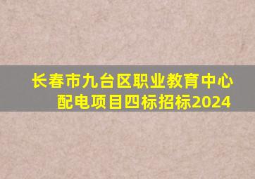 长春市九台区职业教育中心配电项目四标招标2024