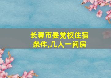 长春市委党校住宿条件,几人一间房