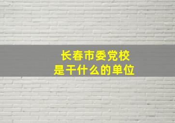 长春市委党校是干什么的单位