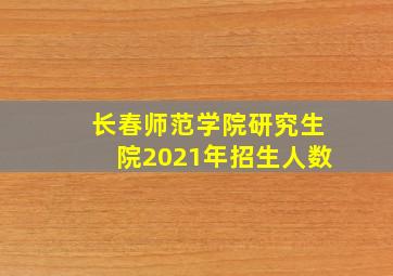 长春师范学院研究生院2021年招生人数