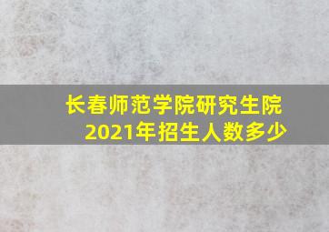 长春师范学院研究生院2021年招生人数多少