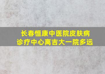 长春恒康中医院皮肤病诊疗中心离吉大一院多远