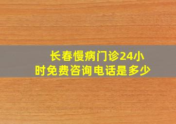 长春慢病门诊24小时免费咨询电话是多少