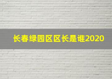 长春绿园区区长是谁2020