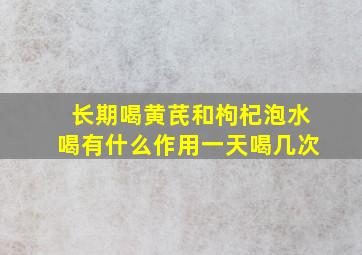 长期喝黄芪和枸杞泡水喝有什么作用一天喝几次