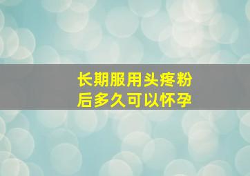 长期服用头疼粉后多久可以怀孕