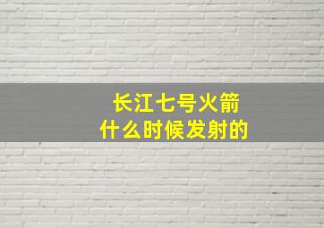 长江七号火箭什么时候发射的