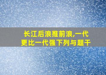 长江后浪推前浪,一代更比一代强下列与题干